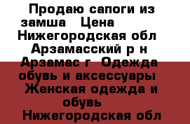 Продаю сапоги из замша › Цена ­ 2 500 - Нижегородская обл., Арзамасский р-н, Арзамас г. Одежда, обувь и аксессуары » Женская одежда и обувь   . Нижегородская обл.